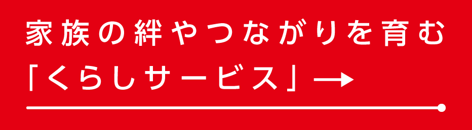 家族の絆やつながりを育む「くらしサービス」
